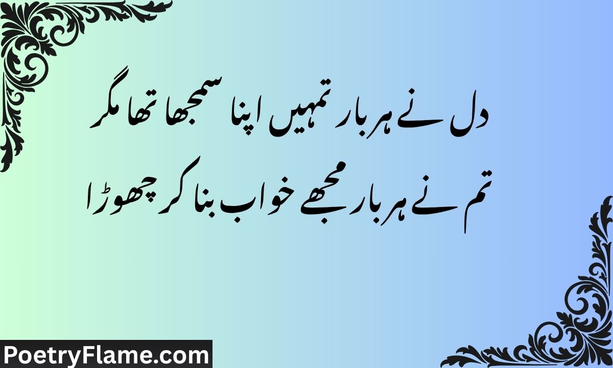 دل نے ہر بار تمہیں اپنا سمجھا تھا مگر تم نے ہر بار مجھے خواب بنا کر چھوڑا