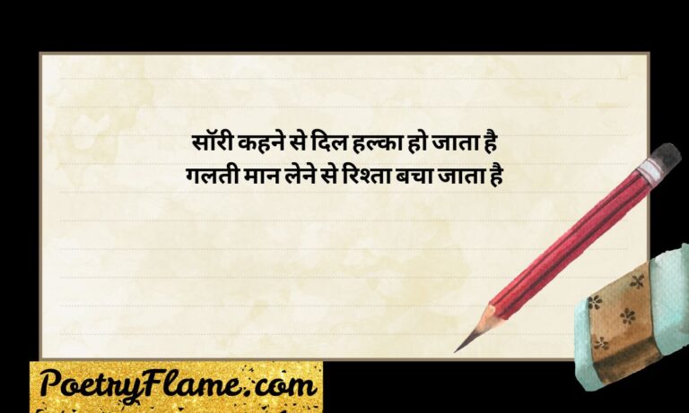 202+ Sorry Shayari in Hindi | Dil Se Maafi Ke Liye Romantic & Emotional Lines (2026) Kabhi kabhi dil se nikle chand alfaaz bhi rishton ko toot-ne se bacha lete hain. Yehi taaqat hoti hai Sorry Shayari ki - jab zubaan se 'sorry' kehna mushkil lage, tab shayari ke zariye dil ki baat aasani se keh di jaati hai. Chahe pyaar mein hui koi galti ho, pati-patni ke beech ka jhagda ho ya kisi dost se hui naraazgi, sahi lafz dil ko chhoo jaate hain aur rishte ko dobara jodne mein madad karte hain. Toh agar aap dhoondh rahe hain dil se maafi maangne ke liye best sorry shayari, romantic aur emotional lines, toh yeh collection bilkul aapke liye hai. Neeche diye gaye har section mein alag-alag rishton aur mood ke hisaab se shayari di gayi hai - bas padhiye, apne dil ki baat chuniye aur apne apno ko manaiye. Best Sorry Shayari 1. सॉरी कहने से दिल हल्का हो जाता है गलती मान लेने से रिश्ता बचा जाता है 2. मुझसे गलती हुई है ये मैं मानता हूं तेरी हर खामोशी का दर्द मैं जानता हूं 3. माफ़ कर दो मुझे इस बार मेरे यार फिर कभी न दोहराऊंगा ये गलतियां हज़ार 4. दिल से निकली है ये सच्ची माफ़ी मेरी तू लौट आ बस यही है गुज़ारिश तेरी 5. गलती मेरी थी सज़ा भी मुझे ही दो इतना रूठो न कि साथ ही छोड़ दो 6. सॉरी शब्द छोटा है मगर एहसास बड़ा है मान जाओ यारा दिल अब भी तुम्हारा है 7. जो कहा गलत था वो लफ़्ज़ वापस लूं मैं बस एक मौका दो फिर हिसाब चुकाऊं मैं 8. रूठी हुई नज़रों को मनाना है मुझको अपनी हर गलती पर पछताना है मुझको 9. माफ़ी में इतनी सी ताकत होती है टूटा हुआ रिश्ता भी फिर से जुड़ जाती है 10. गलती से हुई है तुझे जो तकलीफ़ भी माफ़ कर दे यार बस यही चाहूं मैं तो भी 11. सॉरी कहकर भी अगर दिल न पिघले तेरा समझ लूंगा तब खत्म हुआ है सफ़र मेरा 12. एक लफ्ज़ सॉरी में सारी सच्चाई है मेरी हर गलती की पूरी गवाही है 13. माफ़ करना सीखो थोड़ा हमें भी तुम फिर देखो कैसे संवरेगा रिश्ता ये हम 14. गलती कबूल है दिल से मुझे पूरी माफ़ कर दो अब खत्म करो ये दूरी 15. सॉरी कहने में शर्म नहीं होनी चाहिए रिश्ता बचाने की यही तो कीमत होनी चाहिए Sorry Shayari in Hindi for Husband 1. मुझसे गलती हुई मान लेता हूं साफ़ बीवी हो तुम मेरी दे दो थोड़ी माफ़ 2. घर की खुशियों में मैंने गम घोल दिया माफ़ कर दो अब मैंने वादा कर दिया 3. बिना तेरे मुस्कान के घर सूना लगे पति हूं तेरा फिर भी नादान लगे 4. तेरी हर बात मानी नहीं ये सच है पर तेरे बिना जीना भी अब कच्चा है 5. काम की उलझन में तुझे भूल बैठा माफ़ कर दे साथी अब सम्भल बैठा 6. गुस्से में जो बोला वो दिल से नहीं था तेरा हर एहसास मेरे लिए सही था 7. तेरी आंखों में जो नमी देख पाया अपनी गलती का एहसास तब है आया 8. घर का सुकून तेरी मुस्कान से है साथी माफ़ कर दो अब मिटा दो ये राहती 9. बहस में मैंने जो कठोर शब्द कहे माफ़ी मांगता हूं दिल से अब यहां रहे 10. तू ही मेरे घर की सबसे बड़ी ताकत है माफ़ कर दे साथी ये मेरी दरख्वास्त है 11. थकान में भी मुस्कुराती है तू हर बार माफ़ कर दे अब मान जा मेरी यार 12. पति होकर भी समझ न पाया दर्द तेरा माफ़ कर दे अब बदलूंगा हर सफ़र मेरा 13. तेरे साथ का हर लम्हा है अनमोल मेरा माफ़ कर दे साथी फिर से हो सवेरा 14. गलतियां हुईं मुझसे मानता हूं पूरी बस माफ़ कर दे अब मिटा दे ये दूरी 15. तेरे बिना अधूरा है मेरा हर सफ़र माफ़ कर दे बीवी अब आ जा घर Sorry Quotes in Urdu English 1. मुझसे हुई खता की माफ़ी चाहता हूं तेरी मोहब्बत का हक अदा चाहता हूं 2. गुनहगार हूं मैं तेरी नज़रों में शायद माफ़ कर दे अब मिटा दे ये फासला बेवजह 3. इल्तिजा है मेरी सुन ले ऐ हमदम माफ़ी दे दे मिटा दे सारा ग़म 4. मोहब्बत में खता हो जाना आम है माफ़ कर देना भी तो उसका इनाम है 5. दिल से निकली है ये सच्ची फ़रियाद माफ़ कर दे अब कर दे मुझे आज़ाद 6. तेरी बेरुखी ने सिखाया मुझे सलीका माफ़ी मांगने का ये है नया तरीका 7. खता की सज़ा भी मंज़ूर है मुझको बस तेरा साथ चाहिए ऐ ज़ालिम मुझको 8. गुनाह मेरा था सज़ा भी दूंगा मैं माफ़ी मांगकर फिर से सवरूंगा मैं 9. तेरी मोहब्बत में खता हो गई कोई माफ़ कर दे अब न बने बात रोई 10. इश्क़ में खता माफ़ी से धुल जाती है रूठी हुई मोहब्बत फिर मिल जाती है 11. तेरे गुस्से में भी है मोहब्बत छुपी माफ़ कर दे अब कर दे शिकवा ख़त्म सभी 12. खता कबूल है दिल से मेरी हर बार माफ़ कर दे तू अब कर ले इक़रार 13. गुनहगार सही मगर दिल से सच्चा हूं माफ़ी मांगता हूं तेरा ही बच्चा हूं 14. तेरी नाराज़गी में भी हुस्न झलकता है माफ़ कर दे अब दिल यही मचलता है 15. मोहब्बत की राह में खता माफ़ हो जाए यही दुआ है दिल का दर्द माफ़ हो जाए Love Sorry Shayari in English 1. तेरे प्यार में गलती कर बैठा हूं मैं माफ़ कर दे अब सच में डर बैठा हूं मैं 2. इश्क़ में हुई खता का पछतावा है माफ़ कर दे तेरा ही तो सहारा है 3. तेरी हंसी के बिना अधूरी है शाम माफ़ कर दे जानम ले ले मेरा नाम 4. प्यार में गलतफहमी हो जाना आम है माफ़ कर देना ही तो असली इश्क़ का काम है 5. तुझसे दूर रहकर समझ आया प्यार तेरा माफ़ कर दे जानम फिर से हो सवेरा 6. दिल टूटा हो तो जोड़ना भी आता है माफ़ कर के प्यार फिर से खिल जाता है 7. तेरी नाराज़गी में भी है प्यार भरा माफ़ कर दे साथी मिटा दे ये डरा 8. इश्क़ में गलती की सज़ा तनहाई है माफ़ कर दे अब बस यही रुसवाई है 9. तेरे बिना अधूरा लगे हर एक पल माफ़ कर दे जानम आ जा फिर से चल 10. प्यार में हुई खता माफ़ हो जाए यही दुआ है दिल का दर्द माफ़ हो जाए 11. तेरी यादों में खोया रहता हूं हरदम माफ़ कर दे अब कर दे मुझे बरहम नहीं 12. गलती मानता हूं दिल से तेरे लिए माफ़ कर दे जानम मेरे सुनहरे लिए 13. तेरा गुस्सा भी लगता है प्यारा मुझको माफ़ कर दे अब चाहिए सहारा मुझको 14. इश्क़ में माफ़ी का अपना ही मज़ा है मान जा जानम खत्म कर दे सज़ा है 15. तेरे प्यार बिना अधूरी है ज़िंदगानी माफ़ कर दे अब सुन ले मेरी कहानी Shayari for Sorry In Urdu 1. खता हुई मुझसे माफ़ी का तलबगार हूं तेरी मोहब्बत का सच में हक़दार हूं 2. गुनाह की सज़ा भी कुबूल है मुझको बस तेरा प्यार चाहिए हासिल मुझको 3. माफ़ी मांगना भी इक फ़न होता है जो सच्चे दिल से हो वो असर होता है 4. तेरी बेरुखी ने रुला दिया है मुझको माफ़ कर दे अब मना ले तू भी मुझको 5. गुनहगार हूं तेरी नज़रों में शायद मैं माफ़ी मांगता हूं दिल से हर वक़्त मैं 6. खता की माफ़ी में इज़्ज़त छुपी होती है जो माफ़ करे वो दिल से बड़ा होता है 7. तेरे गम में शरीक हूं मैं भी सनम माफ़ कर दे अब मिटा दे सारा ग़म 8. इल्तिजा है मेरी सुन ले ऐ हमदम तू माफ़ी दे दे कर दे राहत सनम तू 9. गुनाह मेरा है सज़ा भी दूंगा मैं माफ़ी मांगकर फिर संवरूंगा मैं 10. तेरी खामोशी में छुपा है मेरा गुनाह माफ़ कर दे अब सुन ले मेरी आह 11. खता कबूल है दिल से मेरी सारी माफ़ कर दे अब हो जा राज़ी यारी 12. गुनहगार सही मगर वफ़ादार भी हूं मैं माफ़ी मांगता हूं तेरा ही यार भी हूं मैं 13. तेरी नाराज़गी सही है मेरी खता से माफ़ कर दे अब मिटा दे इस फासले से 14. इश्क़ में खता हुई माफ़ी चाहता हूं तेरा साथ फिर से पाना चाहता हूं 15. गुनाह की माफ़ी में सुकून मिलता है रूठा हुआ रिश्ता फिर से खिलता है Sorry Shayari in Hindi English 1. सॉरी कहना आसान नहीं होता है यार पर तेरे बिना जीना भी मुश्किल है यार 2. मेरी गलती थी मानता हूं दिल से मैं माफ़ कर दे अब बदल जाऊंगा पल में 3. तेरा गुस्सा जायज़ है मेरी खता से माफ़ कर दे अब मिटा दे इस फासले से 4. दिल से सॉरी कहना भी इक हुनर है जो सच में माने वही तो अपना है 5. तुझसे दूर रहकर समझा प्यार तेरा सॉरी कह रहा हूं फिर से हो सवेरा 6. गलती मुझसे हुई माफ़ी मांगता हूं तेरा साथ फिर से पाना चाहता हूं 7. छोटी सी बात पे रूठ गई थी तू सॉरी कह रहा हूं मान जा अब तू 8. दिल से निकला हर लफ्ज़ सच होता है सॉरी में भी मेरा प्यार बोला होता है 9. मैंने कहा जो गलत वो भूल जाना सॉरी कहकर चाहता हूं फिर से पाना 10. रिश्ते में गलती हो जाना आम है माफ़ कर देना ही तो उसका इनाम है 11. तेरी खामोशी से डर जाता हूं मैं सॉरी कहकर फिर से मनाता हूं मैं 12. गलती कबूल है दिल से मेरी पूरी सॉरी कहकर मिटा दूं ये दूरी 13. तेरा प्यार ही मेरी सबसे बड़ी दौलत है सॉरी कहकर मांगूं उसकी इज़्ज़त है 14. बिन तेरे अधूरी लगती है हर शाम सॉरी कह रहा हूं ले लूं तेरा नाम 15. गलतियां होती हैं प्यार में कभी कभी माफ़ कर देना ही होता है सबसे सही Sorry Shayari for Girlfriend 1. तेरी मुस्कान बिना अधूरी है मेरी शाम सॉरी बोलूं जानम ले लूं तेरा नाम 2. गलती हुई मुझसे तुझे रुला दिया मैंने माफ़ कर दे जानम फिर से भुला दिया मैंने 3. तेरे बिना ये दिल कहीं लगता नहीं है सॉरी मेरी जान तू रूठे सजता नहीं है 4. इश्क़ में हुई गलती को माफ़ करना जानम मेरी अब न मुझसे दूर रहना 5. तेरी नाराज़गी में भी है हुस्न तेरा सॉरी बोलूं फिर से हो जाए सवेरा 6. तेरे गुस्से में भी लगती हो प्यारी तुम मान जाओ अब सुन लो पुकार ये हम 7. तुझसे रूठकर खुद से भी रूठ गया सॉरी जानम अब दिल भी टूट गया 8. तेरी यादों में खोया रहता हूं हरदम सॉरी बोलूं मिटा दूं तेरा हर ग़म 9. गलती मानता हूं दिल से तेरे लिए जानम मेरी मेरे सुनहरे सपने के लिए 10. तेरा प्यार ही मेरी सबसे बड़ी दौलत है सॉरी बोलकर मांगूं उसकी रहमत है 11. बिन तेरे अधूरी लगती है हर एक बात सॉरी जानम आ जा फिर से थाम ले हाथ 12. तेरी हर बात मानी नहीं ये सच है मेरा सॉरी बोलूं अब बदलूंगा हर सफ़र मेरा 13. तेरे बिन सूना लगे मेरा हर एक पल सॉरी जानम आ जा फिर से चल 14. गलती से हुई है तुझे जो तकलीफ़ भी सॉरी बोलूं बस यही चाहूं मैं तो भी 15. तेरे प्यार बिना अधूरी है ज़िंदगानी मेरी सॉरी जानम सुन ले फ़रियाद ये सारी Sorry Shayari for Boyfriend 1. तुझसे रूठी थी मगर प्यार कम नहीं हुआ सॉरी बोलूं दिल कभी खम नहीं हुआ 2. गुस्से में जो कहा वो दिल से नहीं था तेरा हर एहसास मेरे लिए सही था 3. तेरी कमी खलती है हर पल हर घड़ी सॉरी बोलूं आ जा मेरे पास जल्दी 4. इश्क़ में गलती मुझसे हो गई शायद सॉरी जानम मिटा दे सारा फासला अब 5. तेरे बिना अधूरा लगे मेरा हर एक दिन सॉरी बोलूं आ जा फिर से बन संगीन 6. तेरी बातों को नज़रअंदाज़ किया था मैंने सॉरी बोलूं समझा अब गलती मैंने 7. गुस्से में तुझसे दूर हो गई थी मैं सॉरी बोलूं फिर से करीब आई मैं 8. तेरे प्यार को समझ न पाई मैं पूरा सॉरी बोलूं अब कर दे दिल से दूर धुआं 9. तेरी हर बात मानी नहीं ये सच है सॉरी बोलूं तेरे बिना जीना कच्चा है 10. तुझसे दूर रहकर समझ आया प्यार तेरा सॉरी बोलूं जानम फिर से हो सवेरा 11. गलती मानती हूं दिल से तेरे लिए सॉरी बोलूं मेरे सुनहरे सपने के लिए 12. तेरा साथ ही मेरी सबसे बड़ी दौलत है सॉरी बोलूं मांगूं उसकी रहमत है 13. बिन तेरे अधूरी लगती है हर एक शाम सॉरी जानम आ जा ले लूं तेरा नाम 14. तेरे बिन सूना लगे मेरा हर एक पल सॉरी जानम आ जा फिर से चल 15. तेरे प्यार बिना अधूरी है ज़िंदगानी मेरी सॉरी जानम सुन ले फ़रियाद ये सारी Sorry Shayari for Best Friend 1. दोस्ती में गलती हो जाना आम है यार माफ़ कर दे अब मिटा दे ये तकरार 2. तेरे बिना अधूरी लगे हर एक मस्ती सॉरी बोलूं यार वापस आ जा दोस्ती 3. यारी में हुई खता का पछतावा है माफ़ कर दे यार तू ही तो सहारा है 4. तुझसे रूठकर खुद से भी रूठ गया सॉरी दोस्त अब दिल भी टूट गया 5. बचपन की यारी को न भूलना यार सॉरी बोलूं मिटा दे ये सारी तकरार 6. तेरी कमी खलती है हर एक मस्ती में सॉरी बोलूं आ जा फिर से हस्ती में 7. दोस्त होकर भी समझ न पाया दर्द तेरा सॉरी बोलूं अब बदलूंगा हर सफ़र मेरा 8. यारी में गलतफहमी हो जाना आम है माफ़ कर देना ही तो असली यारी का काम है 9. तेरे बिना सूनी लगे हर एक शाम यार सॉरी बोलूं आ जा मेरे यार 10. गलती मानता हूं दिल से तेरे लिए सॉरी दोस्त मेरी सच्ची दोस्ती के लिए 11. तेरा साथ ही मेरी सबसे बड़ी दौलत है सॉरी बोलूं मांगूं उसकी रहमत है 12. यारों की यारी में रूठना भी आम है मान जाना ही तो उसका इनाम है 13. तेरे बिन अधूरी लगे हर एक बात यार सॉरी बोलूं थाम ले फिर से मेरा हाथ 14. दोस्ती में खता माफ़ हो जाए यार यही दुआ है मिट जाए ये तकरार 15. तेरी दोस्ती है मेरी सबसे बड़ी दौलत सॉरी बोलूं मांगूं तुझसे यही रहमत 2 Line Sorry Shayari 1. सॉरी कहना छोटा शब्द बड़ा एहसास है मान जाओ यारा दिल के पास है 2. गलती हुई माफ़ी चाहता हूं तेरा साथ फिर से पाना चाहता हूं 3. दिल से सॉरी दिल तक पहुंचे रिश्ता टूटे न कभी न सूखे 4. एक सॉरी में सारी बात कह दी माफ़ कर दो अब बात रह गई 5. गलती मानी दिल से पूरी माफ़ कर दो अब मिटा दो दूरी 6. सॉरी बोलना कमज़ोरी नहीं होती रिश्ता बचाने की ये मज़बूरी होती है 7. माफ़ी मांगना भी हिम्मत का काम है जो माफ़ करे वो सबसे नेक इंसान है 8. गलती से सीखा माफ़ी मांगना अब न होगा तुझे कभी तड़पना 9. सॉरी कहकर भी दिल हल्का हो गया रिश्ता टूटते टूटते फिर से जुड़ गया 10. एक लफ्ज़ में सारी सच्चाई है मेरी गलती की पूरी गवाही है 11. माफ़ करना और मांगना दोनों हुनर है जो सीख ले वो सबसे बड़ा जिगर है 12. सॉरी कहने में देर मत करना रिश्ता टूटने से पहले संभल जाना 13. गलती की माफ़ी दिल से मांगी है उम्मीद है तुमने भी दिल से बात मानी है 14. सॉरी छोटा शब्द असर बड़ा करता है टूटा हुआ रिश्ता भी फिर जुड़ता है 15. माफ़ी मांगने से रिश्ता नहीं छोटा होता जो माफ़ करे उसका दिल बड़ा होता है Heart Touching Sorry Shayari 1. तेरी आंखों में जो नमी देख पाया अपनी गलती का एहसास तब है आया 2. दिल टूटा हो तो जोड़ना भी आता है माफ़ कर के प्यार फिर से खिल जाता है 3. तेरी खामोशी मुझे अंदर तक चीर गई माफ़ कर दे अब बात दिल में उतर गई 4. गलती की सज़ा तनहाई से बड़ी नहीं होती माफ़ कर दे तू ये तड़प सही नहीं होती 5. तेरे आंसू देखकर दिल रो पड़ा मेरा माफ़ कर दे अब बदल गया सफ़र मेरा 6. तेरी मुस्कान छीन ली मैंने गलती से माफ़ कर दे अब मिटा दे इस फासले से 7. तेरा दर्द समझ न पाया मैं वक़्त पर माफ़ कर दे अब रो रहा हूं मैं यहां पर 8. तेरी हर सिसकी दिल को छलनी करती है माफ़ कर दे अब ये तड़प सहनी कठिन है 9. तेरे बिन रोया हूं मैं रातों को छुपकर माफ़ कर दे अब आ जा मेरे करीब जल्दी कर 10. गलती की गहराई अब समझ आई है माफ़ कर दे अब दिल से रुसवाई है 11. तेरी दुआओं में भी मेरी खता शामिल थी माफ़ कर दे अब तेरी हर बात कामिल थी 12. तेरे दर्द का हिस्सा मैं भी बना चाहता हूं माफ़ी मांगकर दिल से रोना चाहता हूं 13. तेरी हर तकलीफ़ का जिम्मेदार हूं मैं माफ़ कर दे अब शर्मिंदा हूं मैं 14. तेरे आंसुओं ने सिखाया मुझे प्यार का मोल माफ़ कर दे अब बोल दे दो मीठे बोल 15. गलती से टूटा जो भरोसा तेरा माफ़ कर दे अब जोड़ दूं फिर से सिरा Maafi Shayari in Hindi 1. माफ़ी मांगना कमजोरी की निशानी नहीं ये तो दिल की सच्चाई की कहानी है 2. माफ़ करना और मांगना बड़प्पन की बात है जो समझे वही सच्चा जज़्बात है 3. माफ़ी में छुपा है रिश्तों का सार टूटे दिल को जोड़ने का यही है प्यार 4. माफ़ी मांगकर इंसान छोटा नहीं होता जो माफ़ करे उसका दिल बड़ा होता है 5. माफ़ी की राह में झुकना पड़ता है पर रिश्ता बचाना सबसे बड़ा फ़र्ज़ होता है 6. माफ़ करना सीख लो थोड़ा सा हमसे फिर देखो कैसे संवरेगा रिश्ता खुशियों से 7. माफ़ी मांगने में देर नहीं करनी चाहिए गलती सुधारने की कोशिश हर पल होनी चाहिए 8. माफ़ी का एक लफ्ज़ रिश्ता बचा सकता है गुस्सा एक पल में सब मिटा सकता है 9. माफ़ी मांगना दिल की सच्चाई दिखाता है जो माने वो रिश्ता आगे बढ़ाता है 10. माफ़ करने वाला हमेशा जीत जाता है क्योंकि दिल से माफ़ करना बड़ा काम होता है 11. माफ़ी मांगते वक़्त शर्म नहीं होनी चाहिए गलती की सज़ा भी कुबूल होनी चाहिए 12. माफ़ी में छुपी है इंसानियत की पहचान जो माफ़ करे वो सबसे महान इंसान 13. माफ़ी मांगकर रिश्ता फिर से संवर जाता है टूटा हुआ दिल भी फिर से जुड़ जाता है 14. माफ़ी की दुआ हर दिल में होनी चाहिए गलती सुधरने की उम्मीद बनी रहनी चाहिए 15. माफ़ करना ईश्वर का सबसे बड़ा गुण है जो अपनाए वो इंसान भी नेक है खुद Sorry Shayari for Wife and Husband 1. शादी के रिश्ते में गलती हो जाना आम है माफ़ कर देना ही तो उसका इनाम है 2. तेरे बिना घर का हर कोना सूना लगे माफ़ कर दे साथी अब दिल से मुनासिब लगे 3. पति-पत्नी का रिश्ता समझ से बड़ा होता है माफ़ी मांगकर रिश्ता और गहरा होता है 4. घर की खुशियों में मैंने गम घोल दिया माफ़ कर दो अब मैंने वादा कर दिया 5. बिना तुम्हारे मुस्कान के घर सूना लगे जीवनसाथी हो तुम फिर भी अनजान लगे 6. काम की उलझन में एक-दूसरे को भूल बैठे माफ़ कर दो अब हम सम्भल बैठे 7. गुस्से में जो बोला वो दिल से नहीं था तेरा हर एहसास मेरे लिए सही था 8. घर का सुकून तेरी मुस्कान से है साथी माफ़ कर दो अब मिटा दो ये राहती 9. बहस में जो कठोर शब्द निकले हमसे माफ़ी मांगते हैं दिल से इस पल से 10. तू ही मेरे घर की सबसे बड़ी ताकत है माफ़ कर दे साथी ये मेरी दरख्वास्त है 11. थकान में भी मुस्कुराते हो तुम हर बार माफ़ कर दो अब मान जाओ मेरे यार 12. जीवनसाथी होकर भी समझ न पाए दर्द एक-दूजे का माफ़ कर दो अब बदलेगा हर सफ़र दोनों का 13. साथ का हर लम्हा है अनमोल हमारा माफ़ कर दो फिर से हो सवेरा प्यारा 14. गलतियां हुईं दोनों से मानते हैं पूरी बस माफ़ कर दें अब मिटा दें ये दूरी 15. एक-दूसरे बिना अधूरा है हर सफ़र माफ़ कर दें अब सजाएं फिर से घर Emotional Sorry Shayari 1. दिल से निकली माफ़ी आंखों में झलकती है टूटा हुआ रिश्ता उसी से पिघलती है 2. तेरे बिना अधूरी है मेरी हर कहानी माफ़ कर दे अब सुन ले मेरी ज़ुबानी 3. गलती की गहराई ने रुला दिया मुझको माफ़ कर दे अब मना ले तू भी मुझको 4. तेरे आंसुओं ने तोड़ दिया दिल मेरा माफ़ कर दे अब बदल गया सफ़र मेरा 5. तेरी खामोशी से डर जाता हूं मैं अब माफ़ी मांगकर मनाता हूं तुझको हर दफ़ा 6. गलती की सज़ा तनहाई बन गई है माफ़ कर दे अब ये रात लंबी हो गई है 7. तेरे दर्द में शरीक होना चाहता हूं मैं माफ़ी मांगकर दिल से रोना चाहता हूं मैं 8. तेरी हर सिसकी दिल को छलनी करती है माफ़ कर दे अब ये तड़प सहनी कठिन है 9. गलती से टूटा जो भरोसा तेरा माफ़ कर दे अब जोड़ दूं फिर से सिरा 10. तेरे आंसू देखकर दिल रो पड़ा मेरा माफ़ कर दे अब बदल गया सफ़र मेरा 11. माफ़ी मांगते वक़्त गला रुंध जाता है दिल का हर दर्द आंखों से बह जाता है 12. तेरी दुआओं में भी मेरी खता शामिल थी माफ़ कर दे अब तेरी हर बात कामिल थी 13. गलती की गहराई अब समझ आई है माफ़ कर दे अब दिल से रुसवाई है 14. तेरे बिन रोया हूं मैं रातों को छुपकर माफ़ कर दे अब आ जा मेरे करीब जल्दी कर 15. माफ़ी में छुपे हैं मेरे दिल के सारे राज़ माफ़ कर दे अब सुन ले दिल की आवाज़ Conclusion Rishte kabhi bhi perfect nahi hote, galtiyan har kisi se hoti hain - lekin jo unhe sudharne ki koshish karta hai wahi rishta sach mein nibhata hai. Umeed hai ye 202+ Sorry Shayari in Hindi ka collection aapke dil ki baat kehne mein madad karega, chahe baat ho pyaar ki, dosti ki ya phir husband-wife ke rishte ki. Sahi shabdon ka istemaal karke aap na sirf apni galti maan sakte hain balki apne apno ka dil bhi jeet sakte hain. Toh der mat kijiye, apni pasand ki shayari chuniye aur apne rishte ko naye sire se sanwariye.